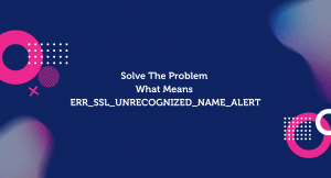 Solve The Problem “What means ERR_SSL_UNRECOGNIZED_NAME_ALERT?”