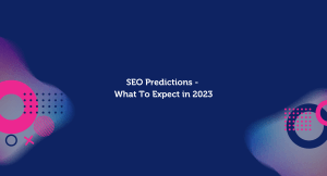 SEO Predictions - What To Expect in 2023